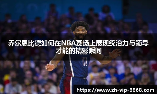 乔尔恩比德如何在NBA赛场上展现统治力与领导才能的精彩瞬间