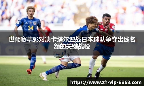 世预赛精彩对决卡塔尔迎战日本球队争夺出线名额的关键战役