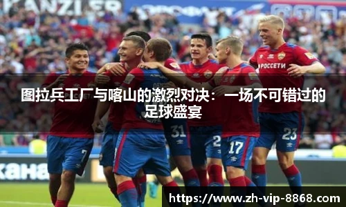 图拉兵工厂与喀山的激烈对决：一场不可错过的足球盛宴