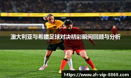 澳大利亚与希腊足球对决精彩瞬间回顾与分析