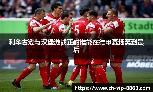 利华古逊与汉堡激战正酣谁能在德甲赛场笑到最后
