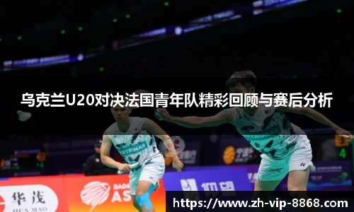 乌克兰U20对决法国青年队精彩回顾与赛后分析