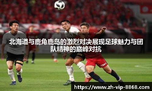 北海道与鹿角鹿岛的激烈对决展现足球魅力与团队精神的巅峰对抗